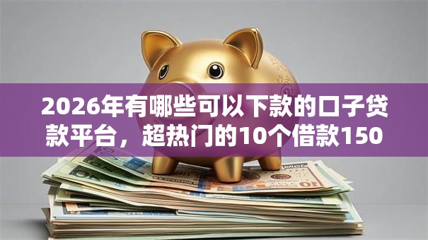 2026年有哪些可以下款的口子贷款平台，超热门的10个借款1500必下的平台黑户推荐