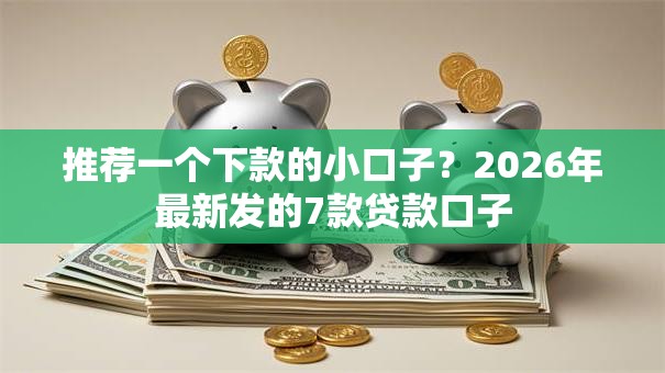推荐一个下款的小口子?2026年最新发的7款贷款口子 推荐一个下款的小口子?2026年最新发的7款贷款口子