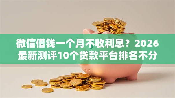 微信借钱一个月不收利息？2026最新测评10个贷款平台排名不分先后