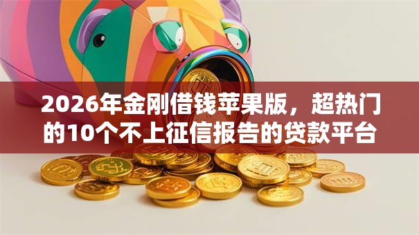 2026年金刚借钱苹果版,超热门的10个不上征信报告的贷款平台推荐 2026年金刚借钱苹果版,超热门的10个不上征信报告的贷款平台推荐