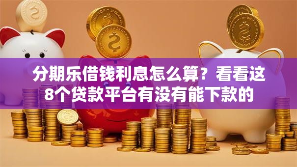 分期乐借钱利息怎么算？看看这8个贷款平台有没有能下款的