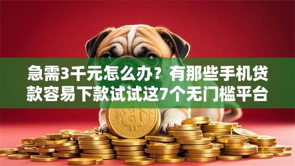 急需3千元怎么办？有那些手机贷款容易下款试试这7个无门槛平台