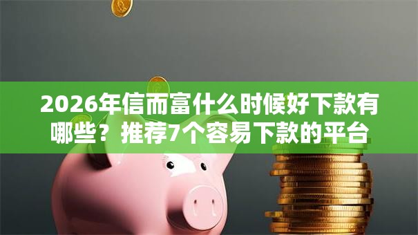 2026年信而富什么时候好下款有哪些?推荐7个容易下款的平台 2026年信而富什么时候好下款有哪些?推荐7个容易下款的平台