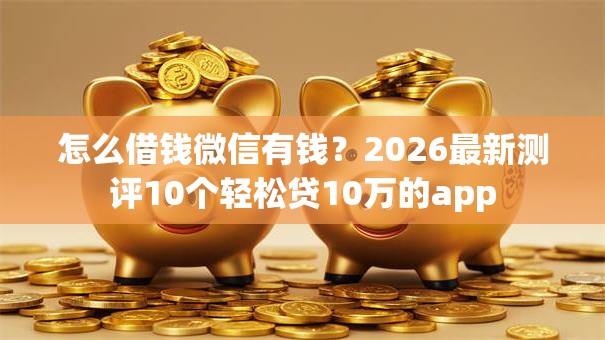 怎么借钱微信有钱？2026最新测评10个轻松贷10万的app