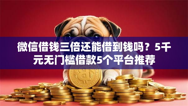 微信借钱三倍还能借到钱吗?5千元无门槛借款5个平台推荐 微信借钱三倍还能借到钱吗?5千元无门槛借款5个平台推荐