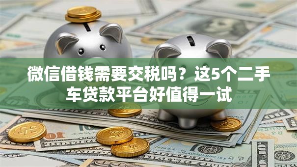 微信借钱需要交税吗？这5个二手车贷款平台好值得一试