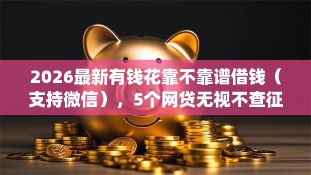 2026最新有钱花靠不靠谱借钱(支持微信),5个网贷无视不查征信app无私分享 2026最新有钱花靠不靠谱借钱(支持微信),5个网贷无视不查征信app无私分享