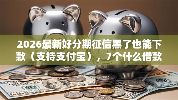 2026最新好分期征信黑了也能下款（支持支付宝），7个什么借款软件绝对能借到钱无私分享