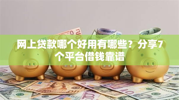 网上贷款哪个好用有哪些？分享7个平台借钱靠谱