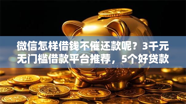 微信怎样借钱不催还款呢？3千元无门槛借款平台推荐，5个好贷款的平台盘点