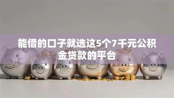 能借的口子就选这5个7千元公积金贷款的平台 能借的口子就选这5个7千元公积金贷款的平台