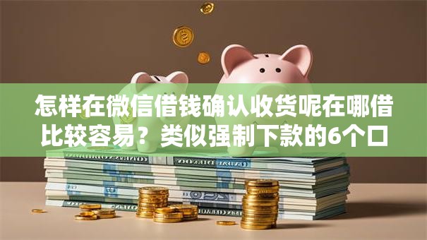 怎样在微信借钱确认收货呢在哪借比较容易？类似强制下款的6个口子参考