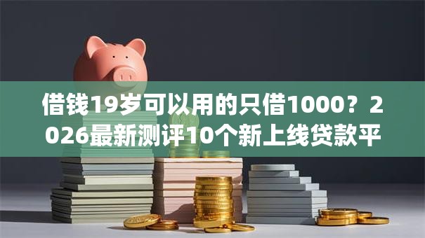 借钱19岁可以用的只借1000?2026最新测评10个新上线贷款平台门槛低app 借钱19岁可以用的只借1000?2026最新测评10个新上线贷款平台门槛低app