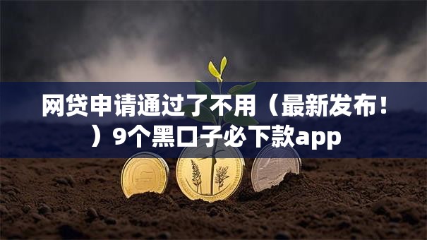 网贷申请通过了不用(最新发布!)9个黑口子必下款app 网贷申请通过了不用(最新发布!)9个黑口子必下款app