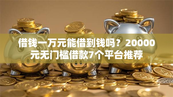 借钱一万元能借到钱吗?20000元无门槛借款7个平台推荐 借钱一万元能借到钱吗?20000元无门槛借款7个平台推荐