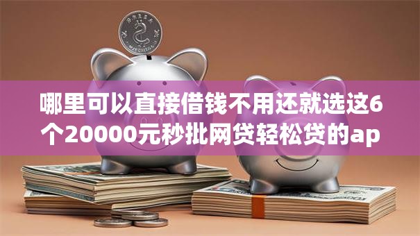 哪里可以直接借钱不用还就选这6个20000元秒批网贷轻松贷的app 哪里可以直接借钱不用还就选这6个20000元秒批网贷轻松贷的app