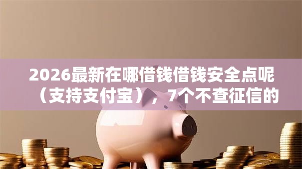 2026最新在哪借钱借钱安全点呢(支持支付宝),7个不查征信的贷款软件无私分享 2026最新在哪借钱借钱安全点呢(支持支付宝),7个不查征信的贷款软件无私分享