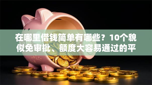 在哪里借钱简单有哪些？10个貌似免审批、额度大容易通过的平台借款合集