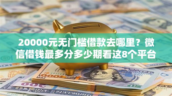 20000元无门槛借款去哪里?微信借钱最多分多少期看这8个平台 20000元无门槛借款去哪里?微信借钱最多分多少期看这8个平台