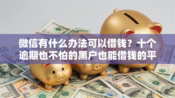 微信有什么办法可以借钱？十个逾期也不怕的黑户也能借钱的平台