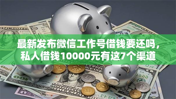 最新发布微信工作号借钱要还吗,私人借钱10000元有这7个渠道 最新发布微信工作号借钱要还吗,私人借钱10000元有这7个渠道