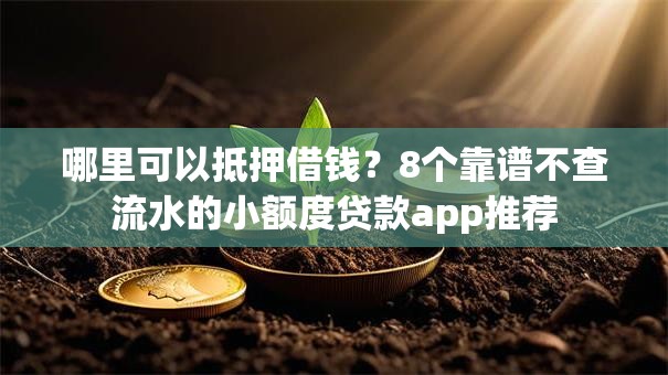 哪里可以抵押借钱？8个靠谱不查流水的小额度贷款app推荐