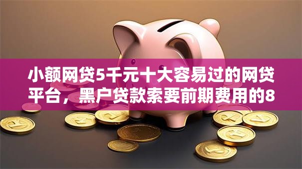 小额网贷5千元十大容易过的网贷平台,黑户贷款索要前期费用的8个平台介绍 小额网贷5千元十大容易过的网贷平台,黑户贷款索要前期费用的8个平台介绍