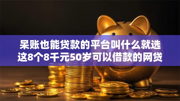 呆账也能贷款的平台叫什么就选这8个8千元50岁可以借款的网贷平台 呆账也能贷款的平台叫什么就选这8个8千元50岁可以借款的网贷平台