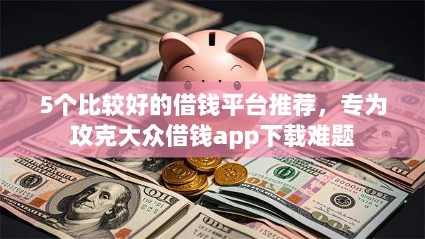 5个比较好的借钱平台推荐，专为攻克大众借钱app下载难题