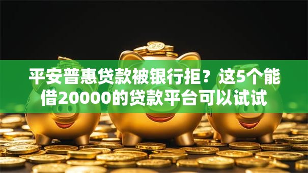 平安普惠贷款被银行拒?这5个能借20000的贷款平台可以试试 平安普惠贷款被银行拒?这5个能借20000的贷款平台可以试试