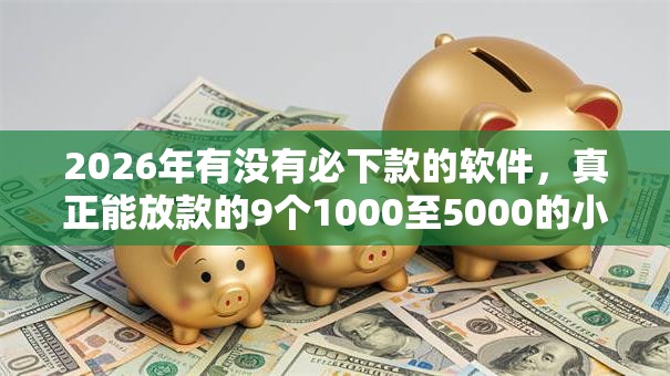 2026年有没有必下款的软件,真正能放款的9个1000至5000的小额贷款口子推荐 2026年有没有必下款的软件,真正能放款的9个1000至5000的小额贷款口子推荐