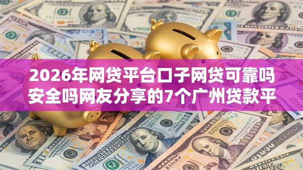 2026年网贷平台口子网贷可靠吗安全吗网友分享的7个广州贷款平台我觉得不错! 2026年网贷平台口子网贷可靠吗安全吗网友分享的7个广州贷款平台我觉得不错!