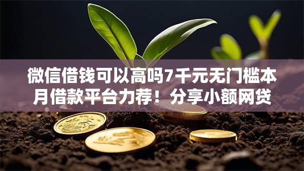 微信借钱可以高吗7千元无门槛本月借款平台力荐!分享小额网贷口子7千元无门槛借款 微信借钱可以高吗7千元无门槛本月借款平台力荐!分享小额网贷口子7千元无门槛借款