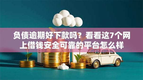 负债逾期好下款吗？看看这7个网上借钱安全可靠的平台怎么样