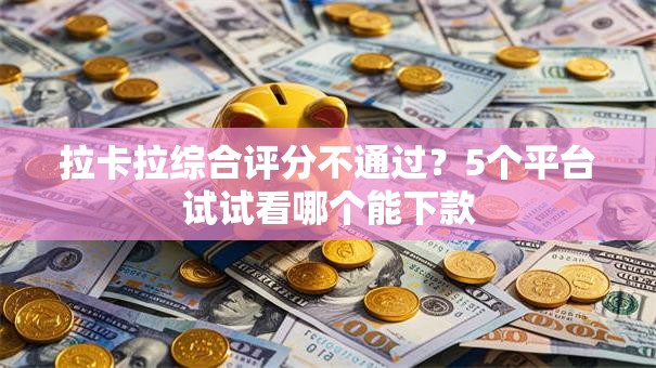 拉卡拉综合评分不通过?5个平台试试看哪个能下款 拉卡拉综合评分不通过?5个平台试试看哪个能下款