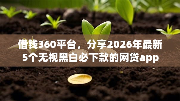 借钱360平台，分享2026年最新5个无视黑白必下款的网贷app
