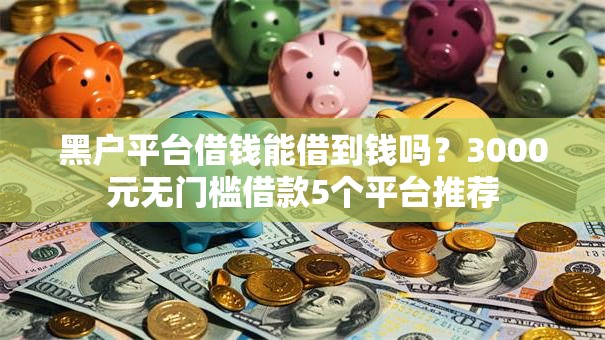 黑户平台借钱能借到钱吗?3000元无门槛借款5个平台推荐 黑户平台借钱能借到钱吗?3000元无门槛借款5个平台推荐