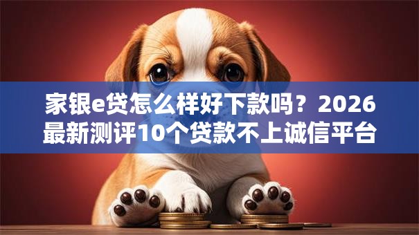 家银e贷怎么样好下款吗?2026最新测评10个贷款不上诚信平台的口子 家银e贷怎么样好下款吗?2026最新测评10个贷款不上诚信平台的口子