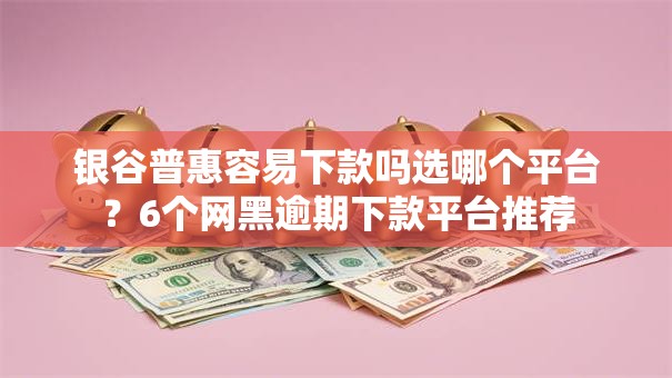 银谷普惠容易下款吗选哪个平台?6个网黑逾期下款平台推荐 银谷普惠容易下款吗选哪个平台?6个网黑逾期下款平台推荐