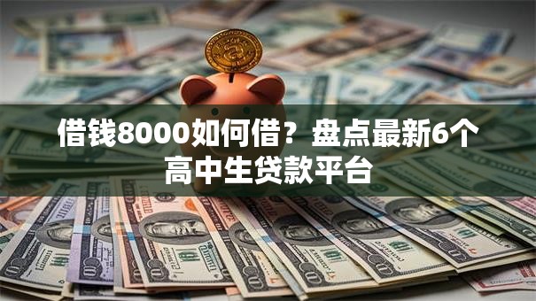 借钱8000如何借？盘点最新6个高中生贷款平台