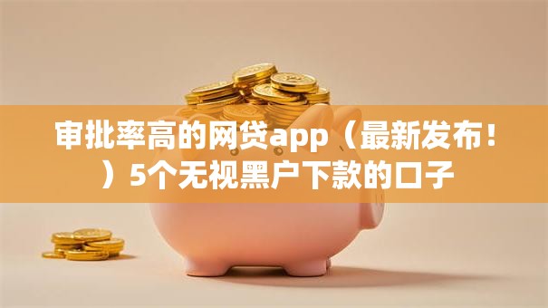 审批率高的网贷app(最新发布!)5个无视黑户下款的口子 审批率高的网贷app(最新发布!)5个无视黑户下款的口子