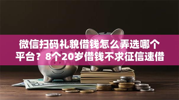 微信扫码礼貌借钱怎么弄选哪个平台？8个20岁借钱不求征信速借平台推荐