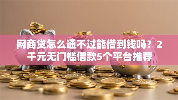 网商贷怎么通不过能借到钱吗?2千元无门槛借款5个平台推荐 网商贷怎么通不过能借到钱吗?2千元无门槛借款5个平台推荐