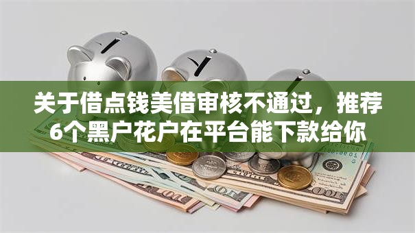关于借点钱美借审核不通过，推荐6个黑户花户在平台能下款给你