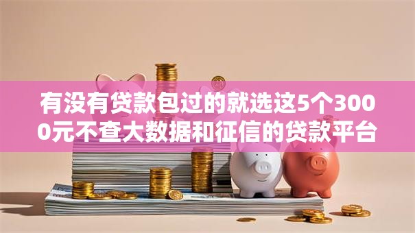 有没有贷款包过的就选这5个3000元不查大数据和征信的贷款平台 有没有贷款包过的就选这5个3000元不查大数据和征信的贷款平台