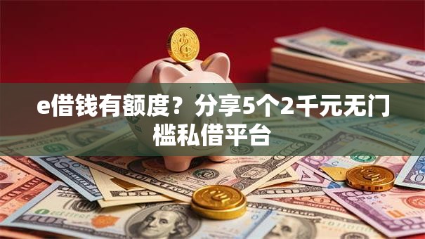 e借钱有额度？分享5个2千元无门槛私借平台