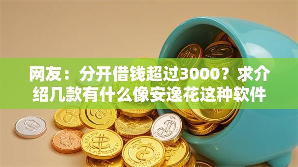 网友:分开借钱超过3000?求介绍几款有什么像安逸花这种软件 网友:分开借钱超过3000?求介绍几款有什么像安逸花这种软件