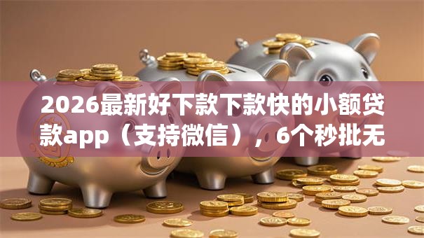 2026最新好下款下款快的小额贷款app(支持微信),6个秒批无面签贷款软件无私分享 2026最新好下款下款快的小额贷款app(支持微信),6个秒批无面签贷款软件无私分享