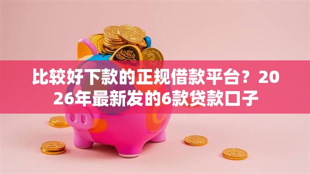 比较好下款的正规借款平台?2026年最新发的6款贷款口子 比较好下款的正规借款平台?2026年最新发的6款贷款口子