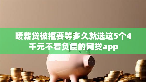 暖薪贷被拒要等多久就选这5个4千元不看负债的网贷app